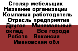 Столяр-мебельщик › Название организации ­ Компания-работодатель › Отрасль предприятия ­ Другое › Минимальный оклад ­ 1 - Все города Работа » Вакансии   . Ивановская обл.